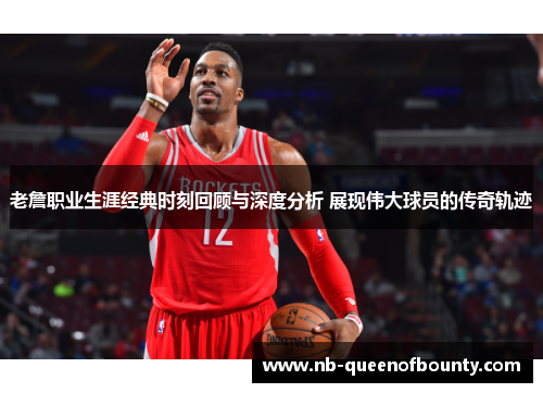 老詹职业生涯经典时刻回顾与深度分析 展现伟大球员的传奇轨迹 老詹职业生涯经典时刻回顾与深度分析 展现伟大球员的传奇轨迹