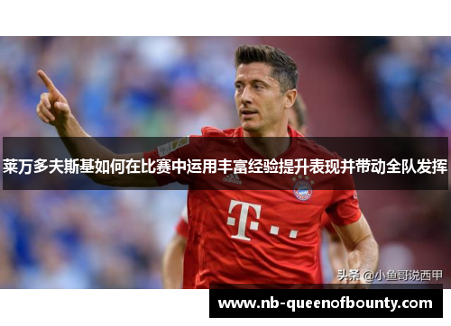 莱万多夫斯基如何在比赛中运用丰富经验提升表现并带动全队发挥 莱万多夫斯基如何在比赛中运用丰富经验提升表现并带动全队发挥