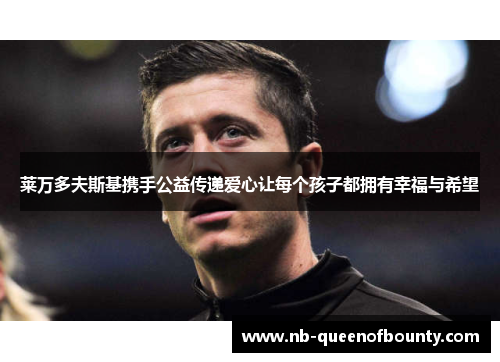 莱万多夫斯基携手公益传递爱心让每个孩子都拥有幸福与希望 莱万多夫斯基携手公益传递爱心让每个孩子都拥有幸福与希望