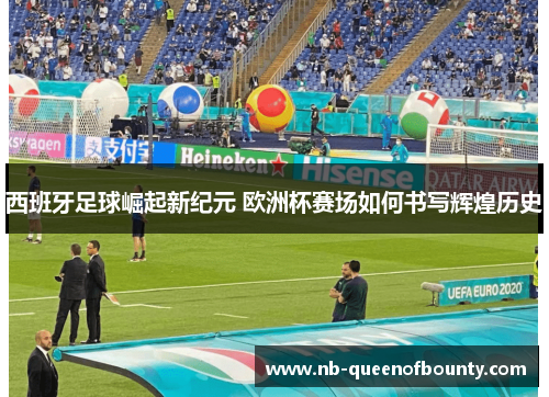 西班牙足球崛起新纪元 欧洲杯赛场如何书写辉煌历史 西班牙足球崛起新纪元 欧洲杯赛场如何书写辉煌历史