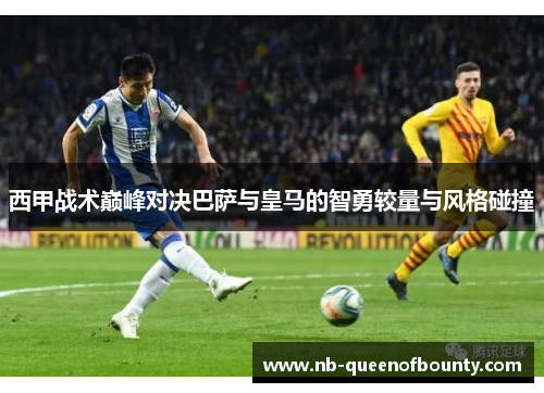 西甲战术巅峰对决巴萨与皇马的智勇较量与风格碰撞 西甲战术巅峰对决巴萨与皇马的智勇较量与风格碰撞
