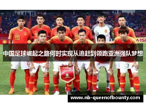 中国足球崛起之路何时实现从追赶到领跑亚洲强队梦想