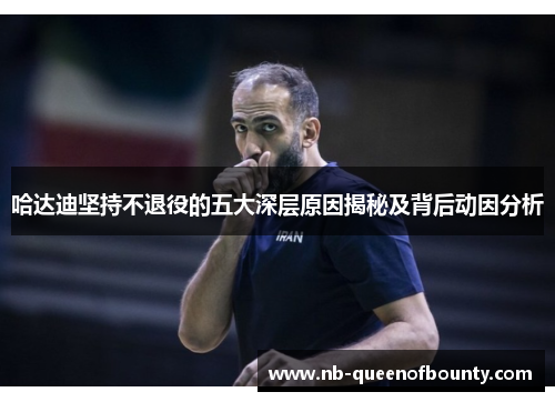 哈达迪坚持不退役的五大深层原因揭秘及背后动因分析 哈达迪坚持不退役的五大深层原因揭秘及背后动因分析