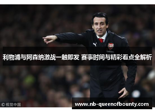 利物浦与阿森纳激战一触即发 赛事时间与精彩看点全解析 利物浦与阿森纳激战一触即发 赛事时间与精彩看点全解析