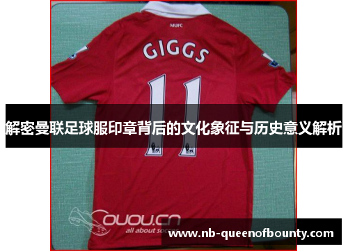 解密曼联足球服印章背后的文化象征与历史意义解析 解密曼联足球服印章背后的文化象征与历史意义解析