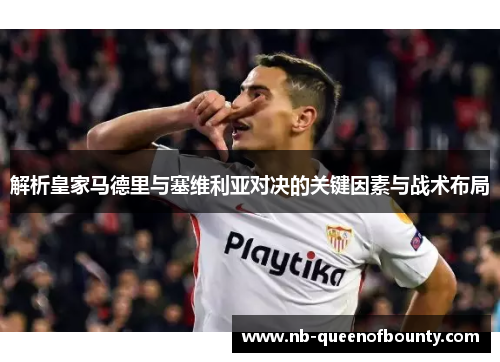 解析皇家马德里与塞维利亚对决的关键因素与战术布局