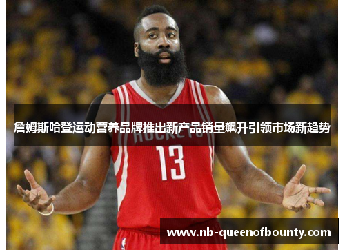 詹姆斯哈登运动营养品牌推出新产品销量飙升引领市场新趋势