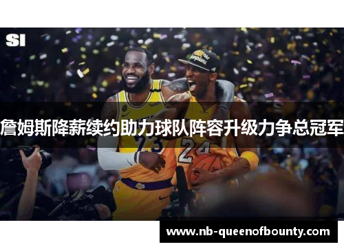 詹姆斯降薪续约助力球队阵容升级力争总冠军