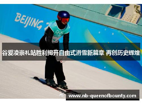 谷爱凌崇礼站胜利揭开自由式滑雪新篇章 再创历史辉煌