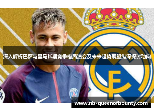 深入解析巴萨与皇马长期竞争格局演变及未来趋势展望纵深探讨动向