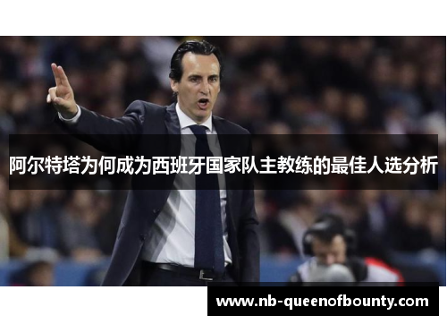 阿尔特塔为何成为西班牙国家队主教练的最佳人选分析