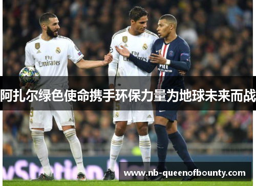 阿扎尔绿色使命携手环保力量为地球未来而战 阿扎尔绿色使命携手环保力量为地球未来而战