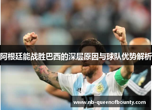 阿根廷能战胜巴西的深层原因与球队优势解析 阿根廷能战胜巴西的深层原因与球队优势解析