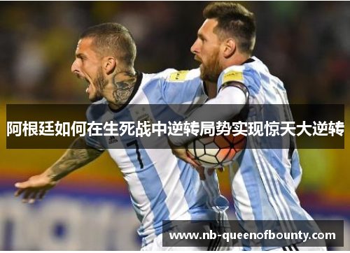 阿根廷如何在生死战中逆转局势实现惊天大逆转 阿根廷如何在生死战中逆转局势实现惊天大逆转