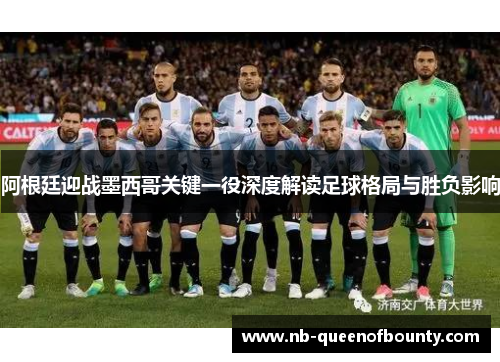 阿根廷迎战墨西哥关键一役深度解读足球格局与胜负影响