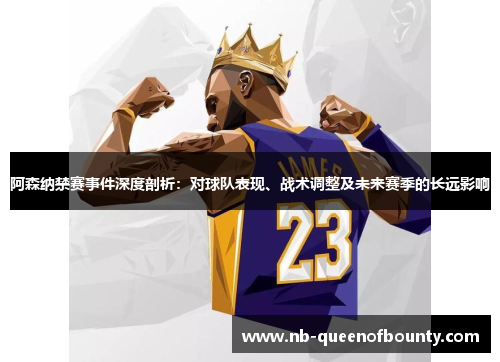 阿森纳禁赛事件深度剖析：对球队表现、战术调整及未来赛季的长远影响