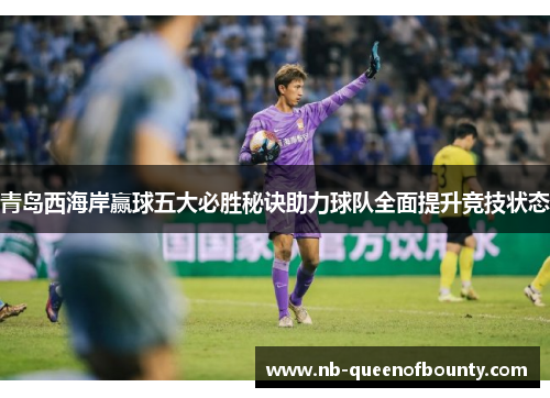青岛西海岸赢球五大必胜秘诀助力球队全面提升竞技状态