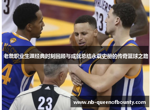 老詹职业生涯经典时刻回顾与成就总结永载史册的传奇篮球之路