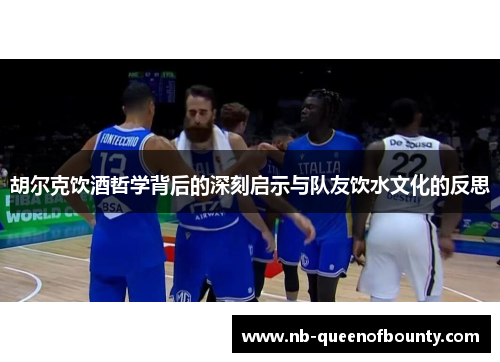 胡尔克饮酒哲学背后的深刻启示与队友饮水文化的反思