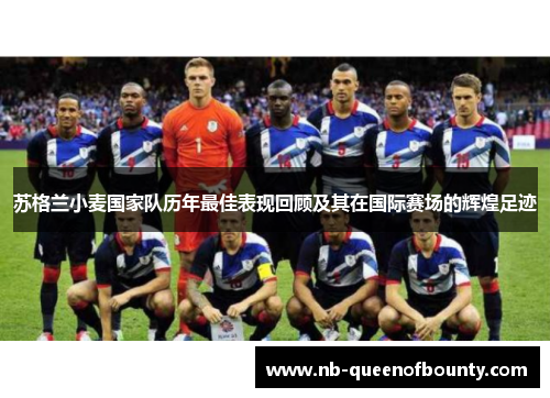 苏格兰小麦国家队历年最佳表现回顾及其在国际赛场的辉煌足迹 苏格兰小麦国家队历年最佳表现回顾及其在国际赛场的辉煌足迹