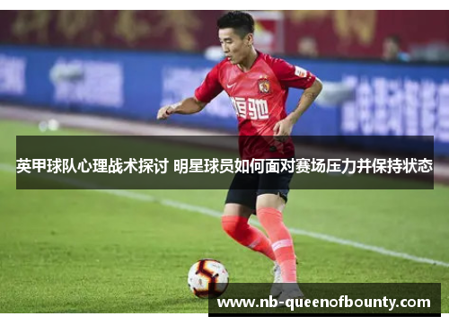 英甲球队心理战术探讨 明星球员如何面对赛场压力并保持状态 英甲球队心理战术探讨 明星球员如何面对赛场压力并保持状态