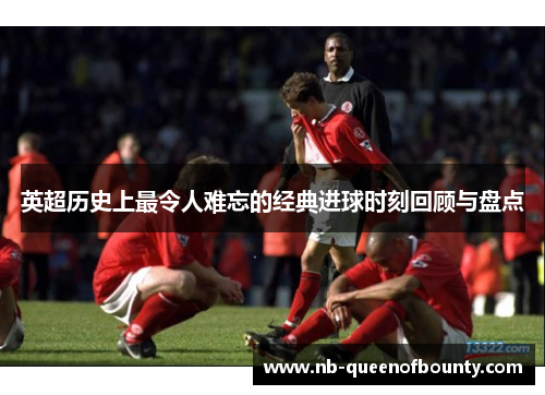 英超历史上最令人难忘的经典进球时刻回顾与盘点 英超历史上最令人难忘的经典进球时刻回顾与盘点