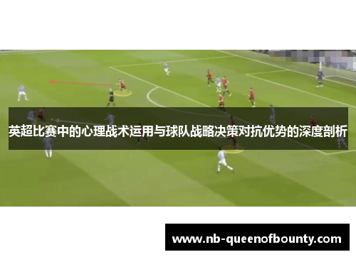 英超比赛中的心理战术运用与球队战略决策对抗优势的深度剖析 英超比赛中的心理战术运用与球队战略决策对抗优势的深度剖析