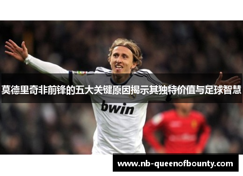 莫德里奇非前锋的五大关键原因揭示其独特价值与足球智慧 莫德里奇非前锋的五大关键原因揭示其独特价值与足球智慧