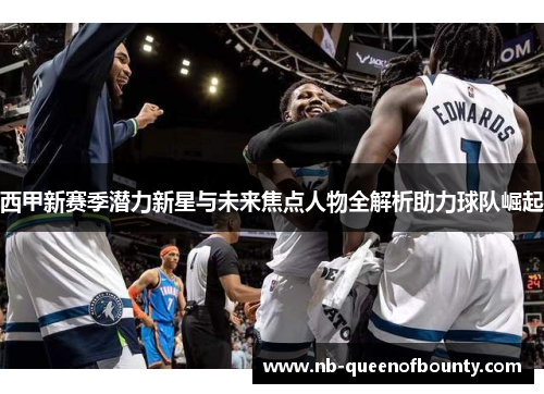 西甲新赛季潜力新星与未来焦点人物全解析助力球队崛起