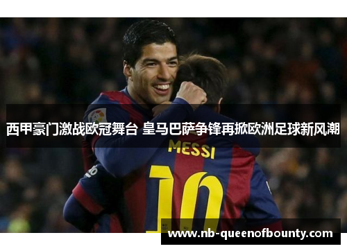 西甲豪门激战欧冠舞台 皇马巴萨争锋再掀欧洲足球新风潮