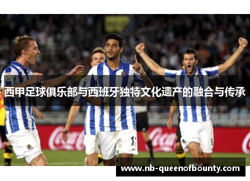 西甲足球俱乐部与西班牙独特文化遗产的融合与传承