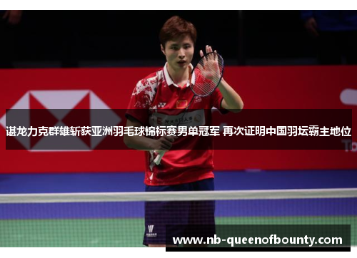 谌龙力克群雄斩获亚洲羽毛球锦标赛男单冠军 再次证明中国羽坛霸主地位 谌龙力克群雄斩获亚洲羽毛球锦标赛男单冠军 再次证明中国羽坛霸主地位