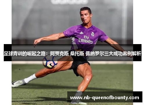 足球青训的崛起之路:阿贾克斯 桑托斯 佩纳罗尔三大成功案例解析 足球青训的崛起之路:阿贾克斯 桑托斯 佩纳罗尔三大成功案例解析