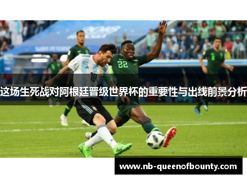这场生死战对阿根廷晋级世界杯的重要性与出线前景分析 这场生死战对阿根廷晋级世界杯的重要性与出线前景分析