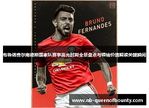 布鲁诺费尔南德斯国家队赛事高光时刻全景盘点与领袖价值解读关键瞬间 布鲁诺费尔南德斯国家队赛事高光时刻全景盘点与领袖价值解读关键瞬间