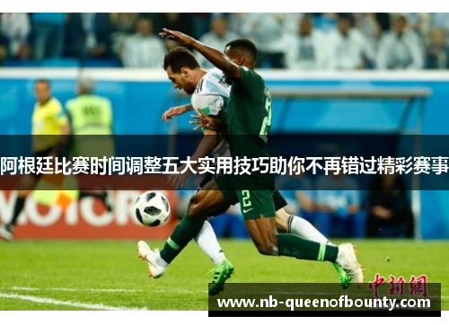 阿根廷比赛时间调整五大实用技巧助你不再错过精彩赛事 阿根廷比赛时间调整五大实用技巧助你不再错过精彩赛事