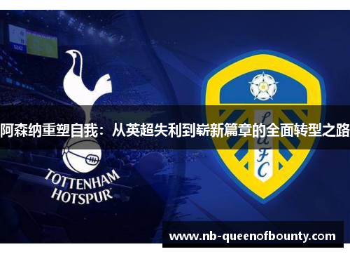 阿森纳重塑自我:从英超失利到崭新篇章的全面转型之路 阿森纳重塑自我:从英超失利到崭新篇章的全面转型之路