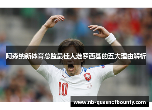阿森纳新体育总监最佳人选罗西基的五大理由解析 阿森纳新体育总监最佳人选罗西基的五大理由解析