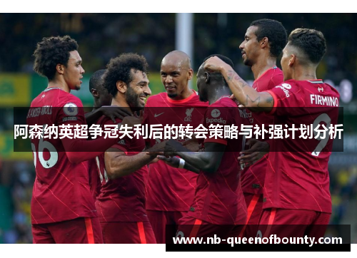 阿森纳英超争冠失利后的转会策略与补强计划分析 阿森纳英超争冠失利后的转会策略与补强计划分析