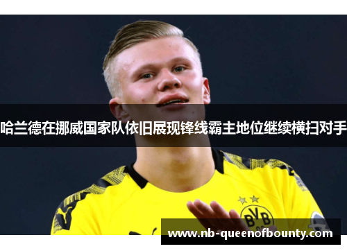 哈兰德在挪威国家队依旧展现锋线霸主地位继续横扫对手 哈兰德在挪威国家队依旧展现锋线霸主地位继续横扫对手