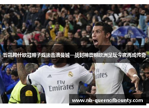 哲凯赖什欧冠帽子戏法击溃曼城一战封神震撼欧洲足坛今夜再成传奇 哲凯赖什欧冠帽子戏法击溃曼城一战封神震撼欧洲足坛今夜再成传奇