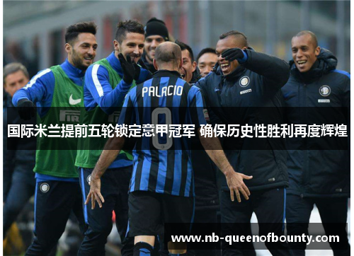 国际米兰提前五轮锁定意甲冠军 确保历史性胜利再度辉煌 国际米兰提前五轮锁定意甲冠军 确保历史性胜利再度辉煌
