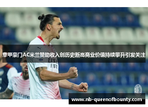 意甲豪门AC米兰赞助收入创历史新高商业价值持续攀升引发关注 意甲豪门AC米兰赞助收入创历史新高商业价值持续攀升引发关注