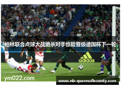 柏林联合点球大战绝杀对手惊险晋级德国杯下一轮 柏林联合点球大战绝杀对手惊险晋级德国杯下一轮