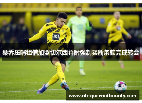 桑乔压哨租借加盟切尔西并附强制买断条款完成转会 桑乔压哨租借加盟切尔西并附强制买断条款完成转会