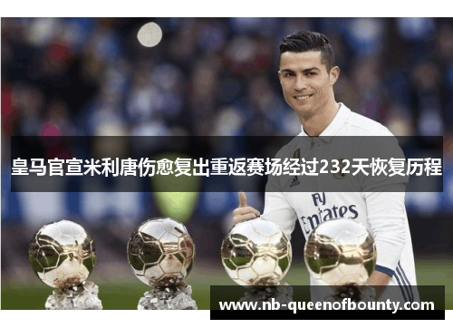 皇马官宣米利唐伤愈复出重返赛场经过232天恢复历程 皇马官宣米利唐伤愈复出重返赛场经过232天恢复历程