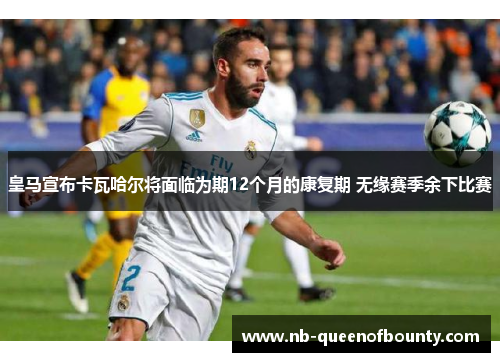 皇马宣布卡瓦哈尔将面临为期12个月的康复期 无缘赛季余下比赛 皇马宣布卡瓦哈尔将面临为期12个月的康复期 无缘赛季余下比赛