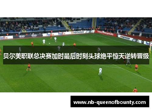 贝尔美职联总决赛加时最后时刻头球绝平惊天逆转晋级