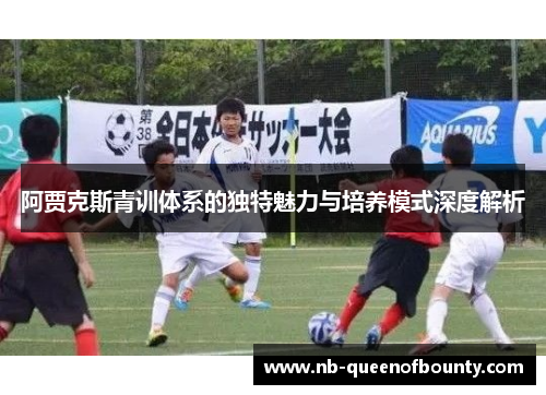 阿贾克斯青训体系的独特魅力与培养模式深度解析