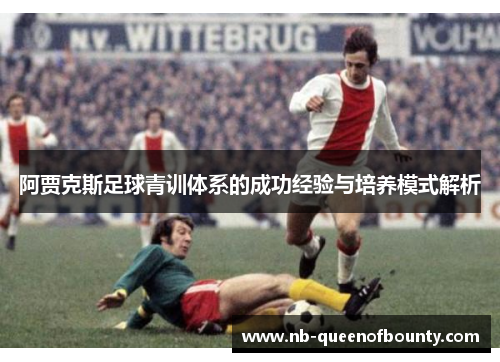 阿贾克斯足球青训体系的成功经验与培养模式解析
